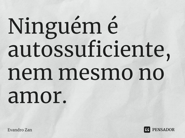 ⁠Ninguém é autossuficiente, nem mesmo no amor.... Frase de Evandro Zan.