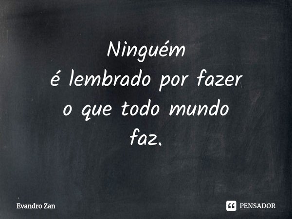 ⁠Ninguém
é lembrado por fazer
o que todo mundo
faz.... Frase de Evandro Zan.