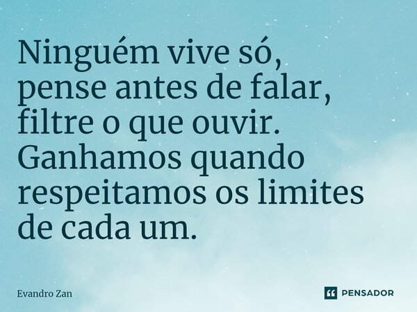 Ninguém vive só, pense antes de falar, filtre o que ouvir. Ganhamos quando respeitamos os limites de cada um.... Frase de Evandro Zan.