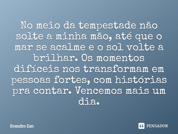 ⁠No meio da tempestade não solte a minha mão, até que o mar se acalme e o sol volte a brilhar. Os momentos difíceis nos transformam em pessoas fortes, com histó... Frase de Evandro Zan.