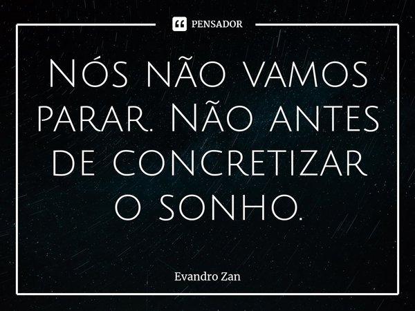 ⁠Nós não vamos parar. Não antes de concretizar o sonho.... Frase de Evandro Zan.