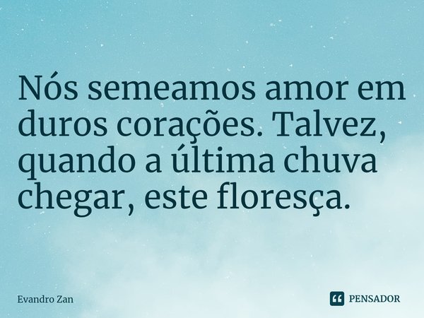 ⁠Nós semeamos amor em duros corações. Talvez, quando a última chuva chegar, este floresça.
⁠... Frase de Evandro Zan.