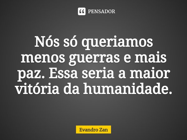 ⁠Nós só queriamos menos guerras e mais paz. Essa seria a maior vitória da humanidade.... Frase de Evandro Zan.