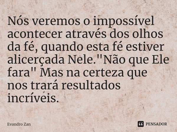 ⁠Nós veremos o impossível acontecer através dos olhos da fé, quando esta fé estiver alicerçada Nele. "Não que Ele fara" Mas na certeza que nos trará r... Frase de Evandro Zan.