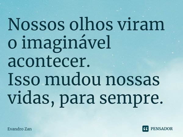 ⁠Nossos olhos viram
o imaginável acontecer.
Isso mudou nossas
vidas, para sempre.... Frase de Evandro Zan.