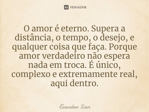 ⁠O amor é eterno. Supera a distância, o tempo, o desejo, e qualquer coisa que faça. Porque amor verdadeiro não espera nada em troca. É único, complexo e extrema... Frase de Evandro Zan.