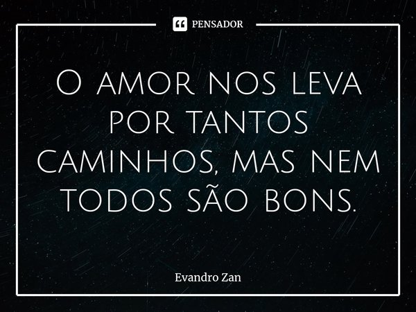 ⁠O amor nos leva por tantos caminhos, mas nem todos são bons.... Frase de Evandro Zan.