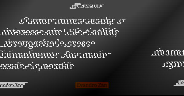 O amor nunca acaba, o interesse sim! Ele é sólido, irrevogável e cresce incondicionalmente. Sua maior expressão é o perdão.... Frase de Evandro Zan.