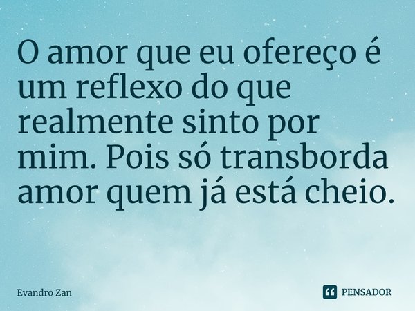 O amor que eu ofereço é um reflexo do que realmente sinto por mim. Pois só transborda amor quem já está cheio.
⁠... Frase de Evandro Zan.