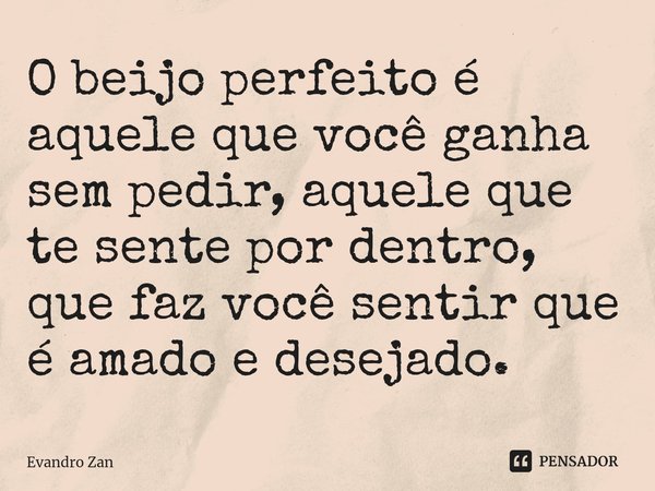 ⁠O beijo perfeito é aquele que você ganha sem pedir, aquele que te sente por dentro, que faz você sentir que é amado e desejado.... Frase de Evandro Zan.