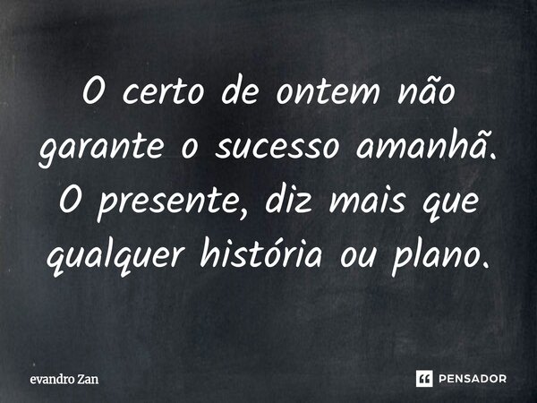 ⁠O certo de ontem não garante o sucesso amanhã. O presente, diz mais que qualquer história ou plano.... Frase de Evandro Zan.