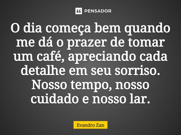 O dia começa bem quando me dá o prazer de tomar um café, apreciando cada detalhe em seu sorriso. Nosso tempo, nosso cuidado e nosso lar.... Frase de Evandro Zan.