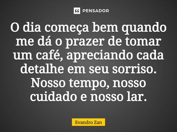 O dia começa bem quando me dá o prazer de tomar um café, apreciando cada detalhe em seu sorriso. Nosso tempo, nosso cuidado e nosso lar.... Frase de Evandro Zan.