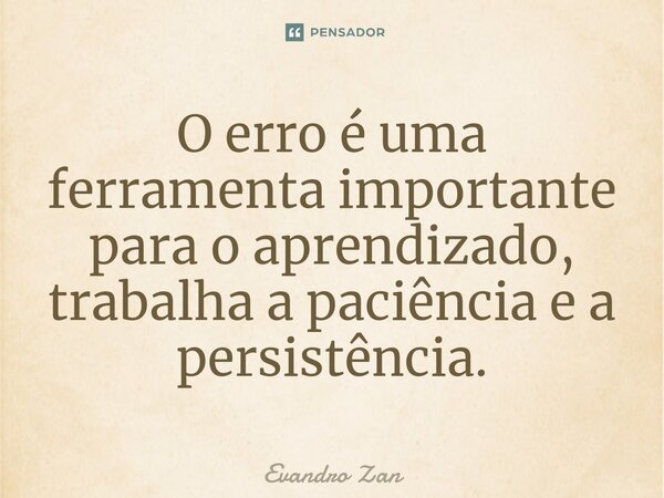 ⁠O erro é uma ferramenta importante para o aprendizado, trabalha a paciência e a persistência.... Frase de Evandro Zan.