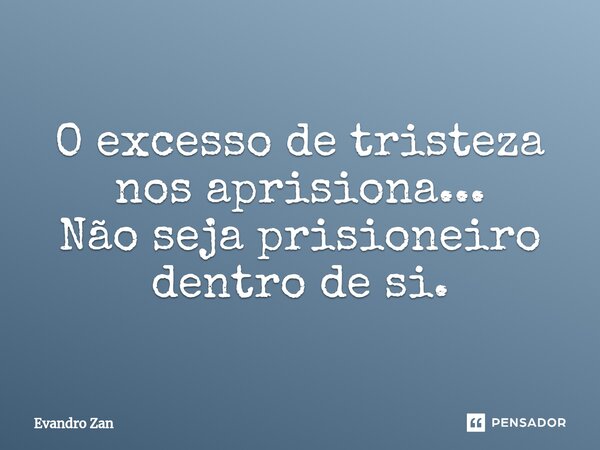 ⁠O excesso de tristeza nos aprisiona... Não seja prisioneiro dentro de si.... Frase de Evandro Zan.