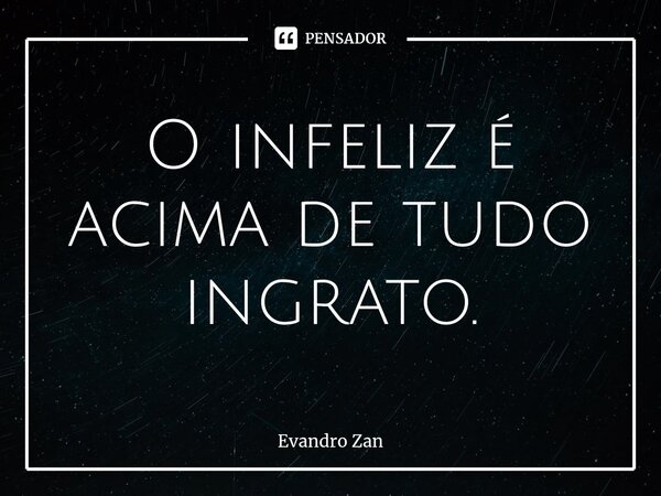 ⁠O infeliz é acima de tudo
ingrato.... Frase de Evandro Zan.