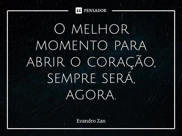 ⁠O melhor momento para abrir o coração, sempre será,
agora.... Frase de Evandro Zan.