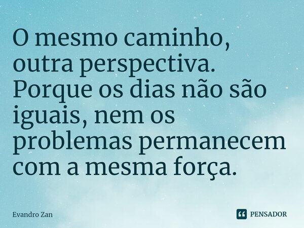 ⁠O mesmo caminho, outra perspectiva. Porque os dias não são iguais, nem os problemas permanecem com a mesma força.... Frase de Evandro Zan.