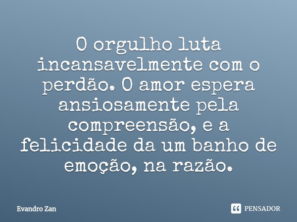 ⁠O orgulho luta incansavelmente com o perdão. O amor espera ansiosamente pela compreensão, e a felicidade da um banho de emoção, na razão.... Frase de Evandro Zan.