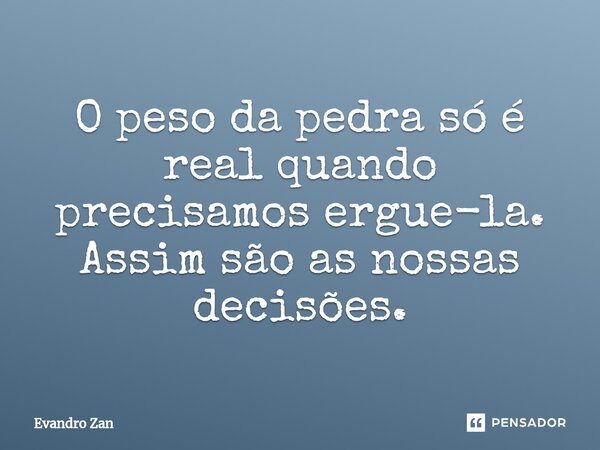 ⁠O peso da pedra só é real quando precisamos ergue-la. Assim são as nossas decisões.... Frase de Evandro Zan.
