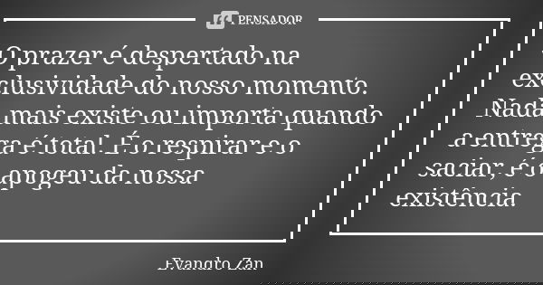 O prazer é despertado na exclusividade do nosso momento. Nada mais existe ou importa quando a entrega é total. É o respirar e o saciar, é o apogeu da nossa exis... Frase de Evandro Zan.