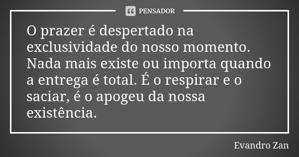 O prazer é despertado na exclusividade do nosso momento. Nada mais existe ou importa quando a entrega é total. É o respirar e o saciar, é o apogeu da nossa exis... Frase de Evandro Zan.