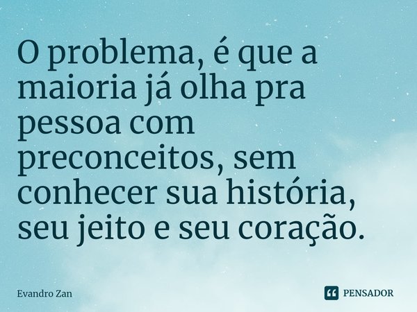 ⁠O problema, é que a maioria já olha pra pessoa com preconceitos, sem conhecer sua história, seu jeito e seu coração.... Frase de Evandro Zan.