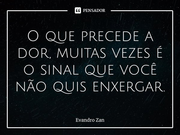 ⁠O que precede a dor, muitas vezes é o sinal que você não quis enxergar.... Frase de Evandro Zan.