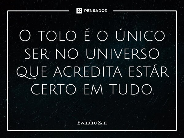 ⁠O tolo é o único ser no universo que acredita estár certo em tudo.... Frase de Evandro Zan.