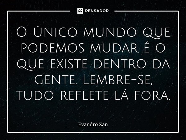 ⁠O único mundo que podemos mudar é o que existe dentro da gente. Lembre-se, tudo reflete lá fora.... Frase de Evandro Zan.
