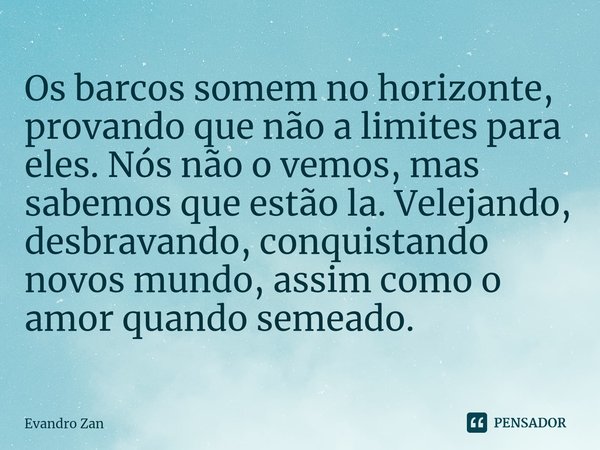 Os barcos somem no horizonte, provando que não a limites para eles. Nós não o vemos, mas sabemos que estão la. Velejando, desbravando, conquistando novos mundo,... Frase de Evandro Zan.