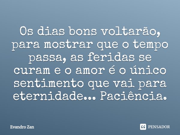 ⁠Os dias bons voltarão, para mostrar que o tempo passa, as feridas se curam e o amor é o único sentimento que vai para eternidade... Paciência.... Frase de Evandro Zan.