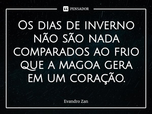 Os dias de inverno não são nada comparados ao frio que a magoa gera em um coração.⁠... Frase de Evandro Zan.