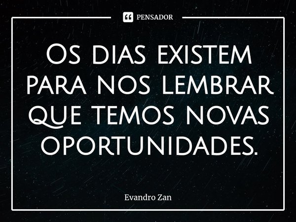 ⁠Os dias existem para nos lembrar que temos novas oportunidades.... Frase de Evandro Zan.