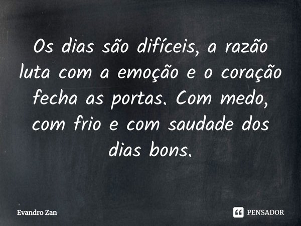 ⁠Os dias são difíceis, a razão luta com a emoção e o coração fecha as portas. Com medo, com frio e com saudade dos dias bons.... Frase de Evandro Zan.