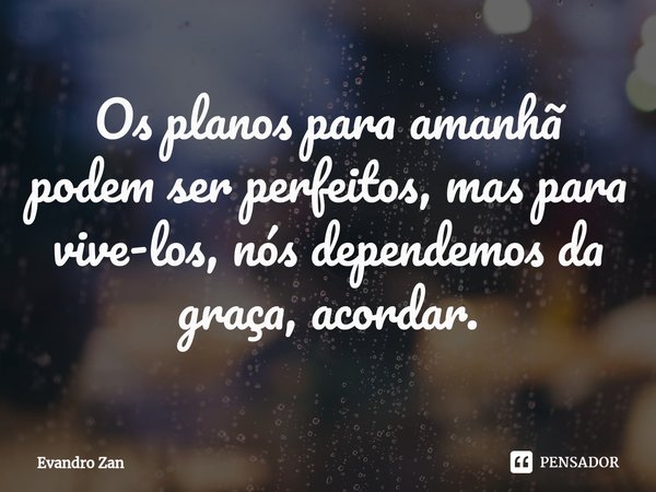 Os planos para amanhã podem ser perfeitos, mas para vive-los, nós dependemos da graça,acordar.... Frase de Evandro Zan.