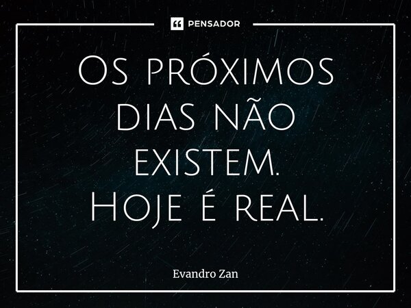 ⁠Os próximos dias não existem. Hoje é real.... Frase de Evandro Zan.