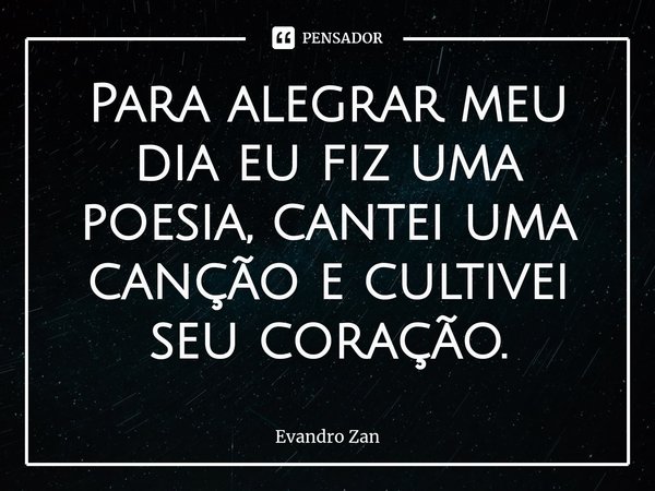 ⁠Para alegrar meu dia eu fiz uma poesia, cantei uma canção e cultivei seu coração.... Frase de Evandro Zan.
