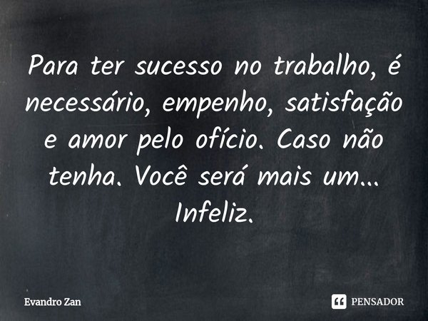 Para ⁠ter sucesso no trabalho, é necessário, empenho, satisfação e amor pelo ofício. Caso não tenha. Você será mais um... Infeliz.... Frase de Evandro Zan.