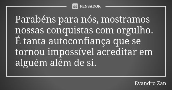 Parabéns para nós, mostramos nossas conquistas com orgulho. É tanta autoconfiança que se tornou impossível acreditar em alguém além de si.... Frase de Evandro Zan.