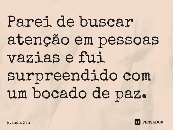 ⁠Parei de buscar atenção em pessoas vazias e fui surpreendido com um bocado de paz.... Frase de Evandro Zan.