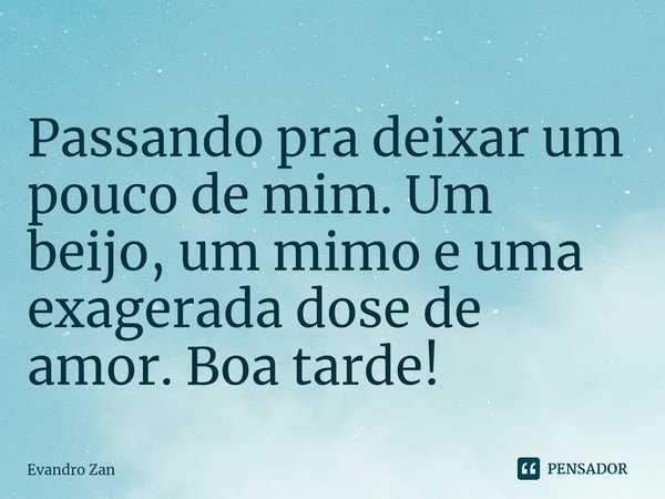 ⁠Passando pra deixar um pouco de mim. Um beijo, um mimo e uma exagerada dose de amor. Boa tarde!... Frase de Evandro Zan.
