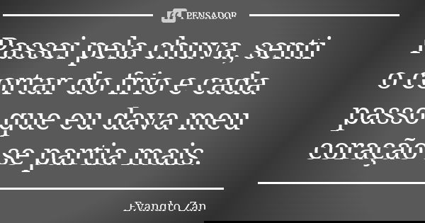 Passei pela chuva, senti o cortar do frio e cada passo que eu dava meu coração se partia mais.... Frase de Evandro Zan.