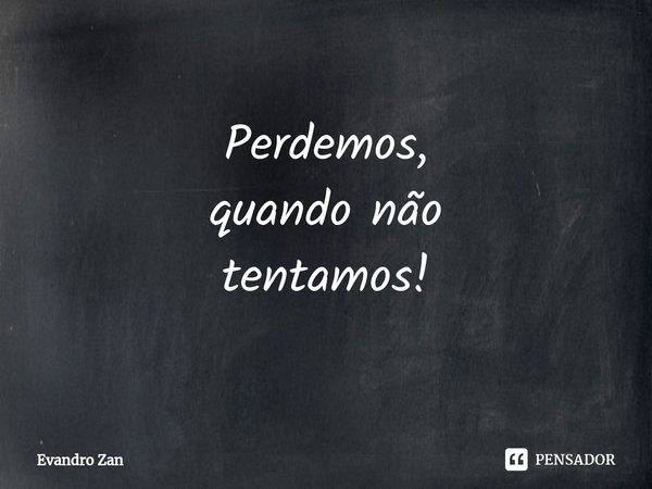 ⁠Perdemos,
quando não
tentamos!... Frase de Evandro Zan.