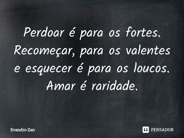 ⁠Perdoar é para os fortes.
Recomeçar, para os valentes
e esquecer é para os loucos.
Amar é raridade.... Frase de Evandro Zan.