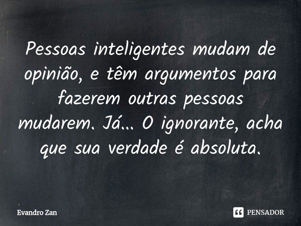 ⁠Pessoas inteligentes mudam de opinião, e têm argumentos para fazerem outras pessoas mudarem. Já... Oignorante, acha que sua verdade é absoluta.... Frase de Evandro Zan.