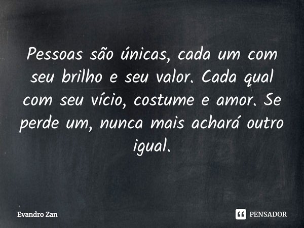 ⁠Pessoas são únicas, cada um com seu brilho e seu valor. Cada qual com seu vício, costume e amor. Se perde um, nunca mais achará outro igual.... Frase de Evandro Zan.