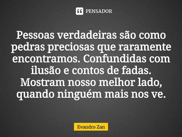 ⁠Pessoas verdadeiras são como pedras preciosas que raramente encontramos. Confundidas com ilusão e contos de fadas. Mostram nosso melhor lado, quando ninguém ma... Frase de Evandro Zan.