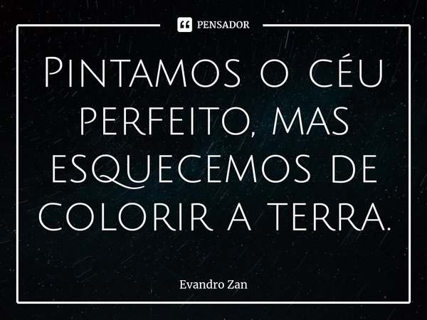 Pintamos o céu perfeito, mas esquecemos de colorir a terra.⁠... Frase de Evandro Zan.