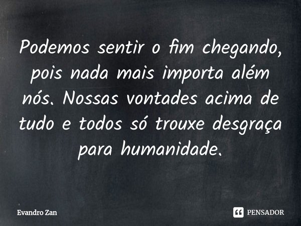 ⁠Podemos sentir o fim chegando, pois nada mais importa além nós. Nossas vontades acima de tudo e todos só trouxe desgraça para humanidade.... Frase de Evandro Zan.